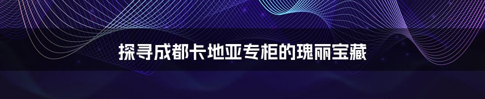 探寻成都卡地亚专柜的瑰丽宝藏