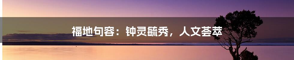 福地句容:钟灵毓秀,人文荟萃