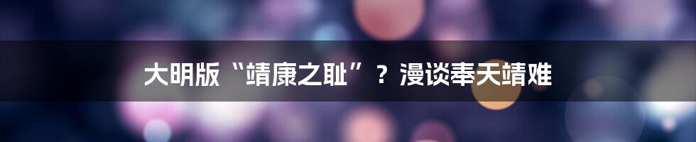 大明版“靖康之耻”?漫谈奉天靖难