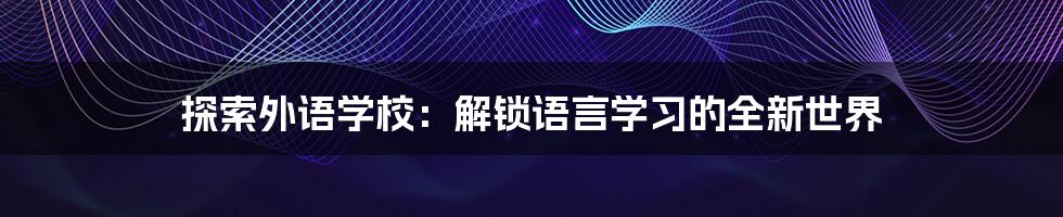 探索外语学校:解锁语言学习的全新世界