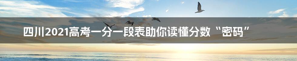 四川2021高考一分一段表助你读懂分数“密码”