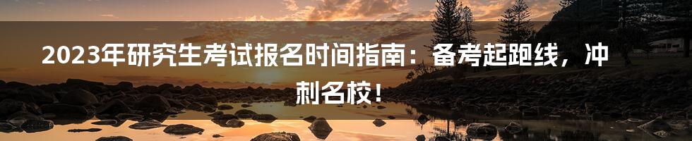 2023年研究生考试报名时间指南:备考起跑线,冲刺名校!