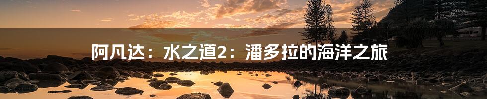 阿凡达:水之道2:潘多拉的海洋之旅
