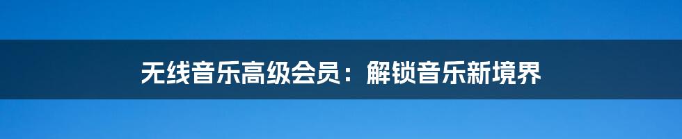 无线音乐高级会员:解锁音乐新境界