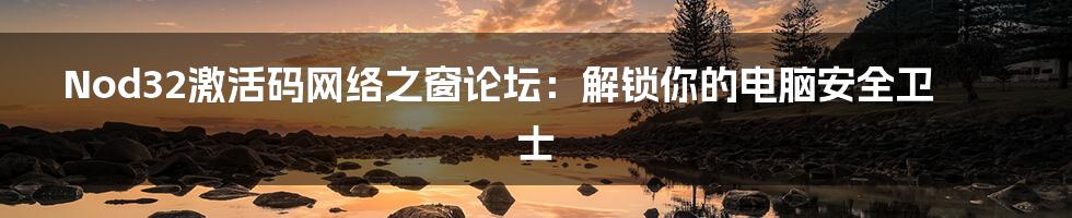 Nod32激活码网络之窗论坛：解锁你的电脑安全卫士