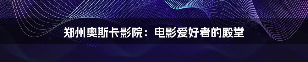 郑州奥斯卡影院:电影爱好者的殿堂