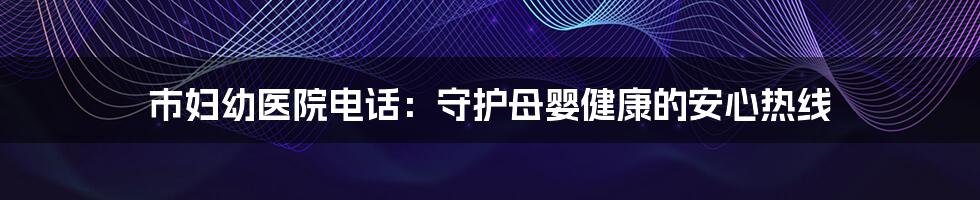 市妇幼医院电话：守护母婴健康的安心热线