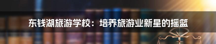 东钱湖旅游学校:培养旅游业新星的摇篮