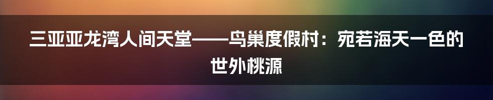 三亚亚龙湾人间天堂——鸟巢度假村：宛若海天一色的世外桃源