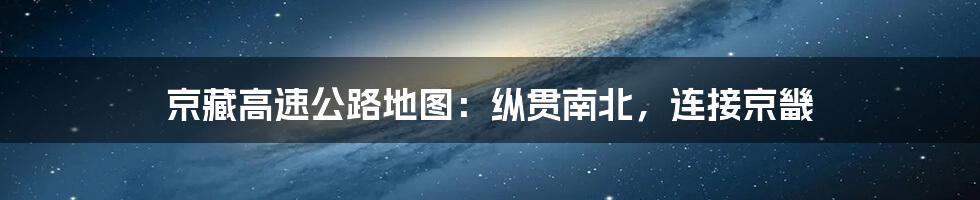 京藏高速公路地图:纵贯南北,连接京畿