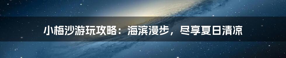 小梅沙游玩攻略:海滨漫步,尽享夏日清凉