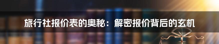 旅行社报价表的奥秘：解密报价背后的玄机