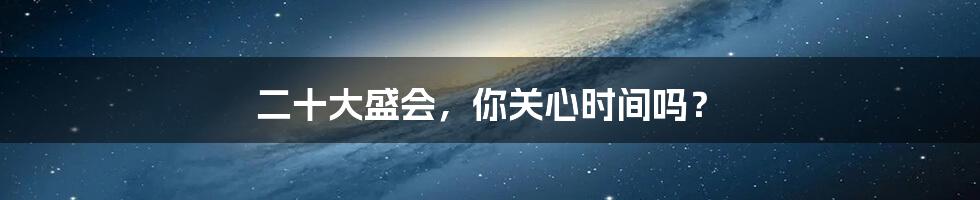 二十大盛会，你关心时间吗？