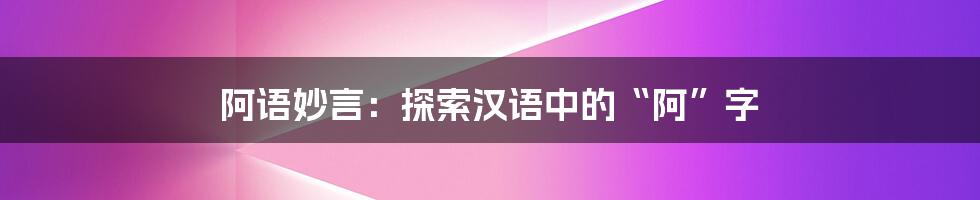 阿语妙言:探索汉语中的“阿”字