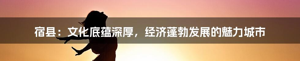 宿县:文化底蕴深厚,经济蓬勃发展的魅力城市
