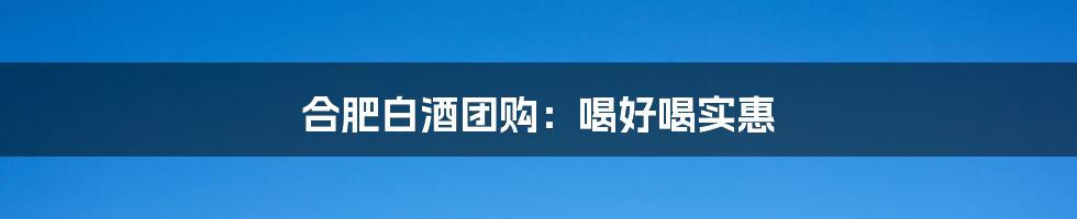 合肥白酒团购:喝好喝实惠