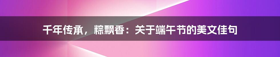 千年传承,粽飘香:关于端午节的美文佳句