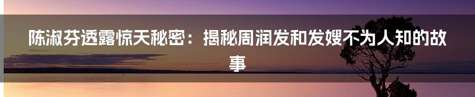 陈淑芬透露惊天秘密:揭秘周润发和发嫂不为人知的故事