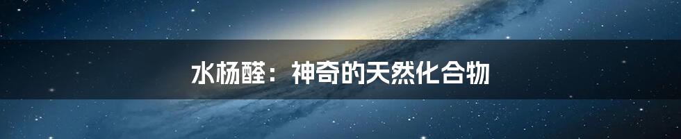 水杨醛:神奇的天然化合物