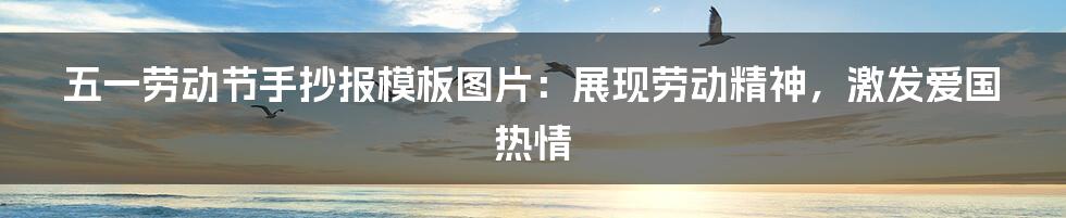 五一劳动节手抄报模板图片：展现劳动精神，激发爱国热情