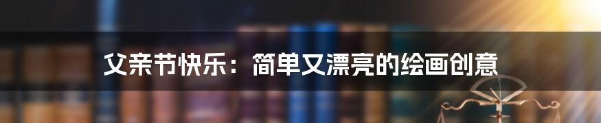 父亲节快乐:简单又漂亮的绘画创意