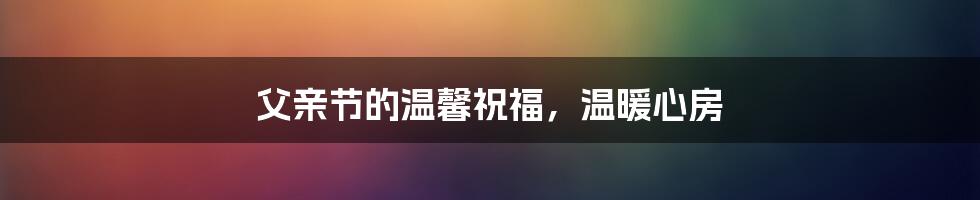父亲节的温馨祝福,温暖心房