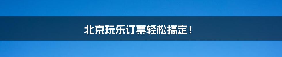 北京玩乐订票轻松搞定!