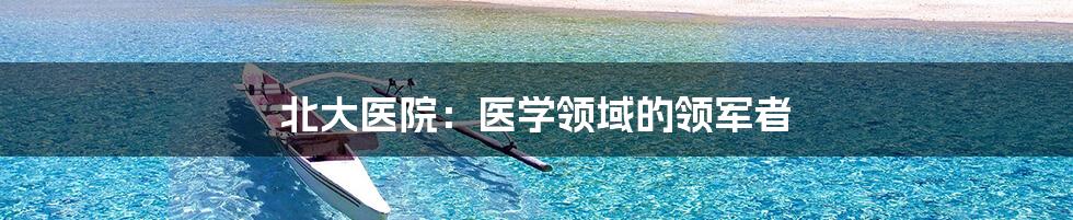 北大医院:医学领域的领军者