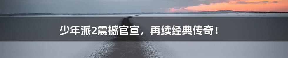 少年派2震撼官宣，再续经典传奇！