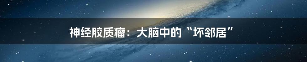 神经胶质瘤:大脑中的“坏邻居”