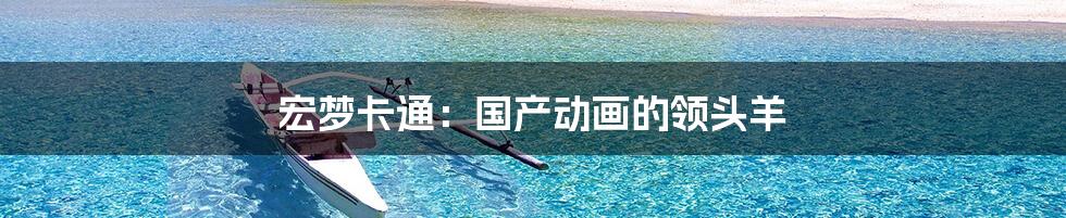 宏梦卡通:国产动画的领头羊