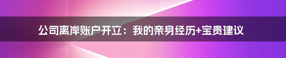 公司离岸账户开立：我的亲身经历+宝贵建议