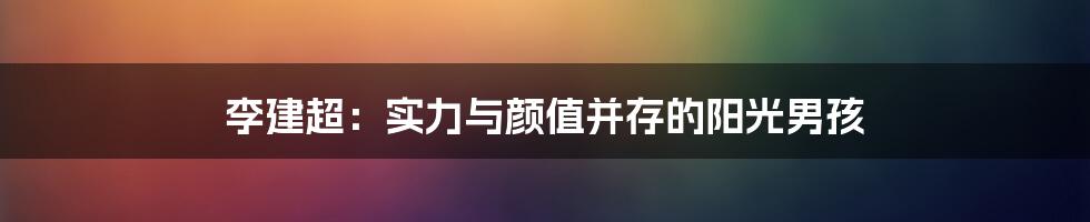 李建超:实力与颜值并存的阳光男孩
