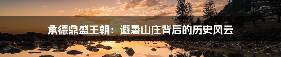 承德鼎盛王朝:避暑山庄背后的历史风云