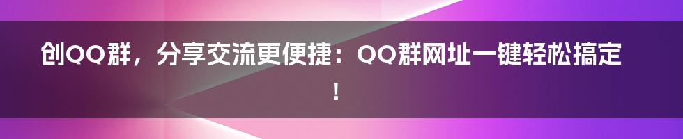 创QQ群,分享交流更便捷:QQ群网址一键轻松搞定!