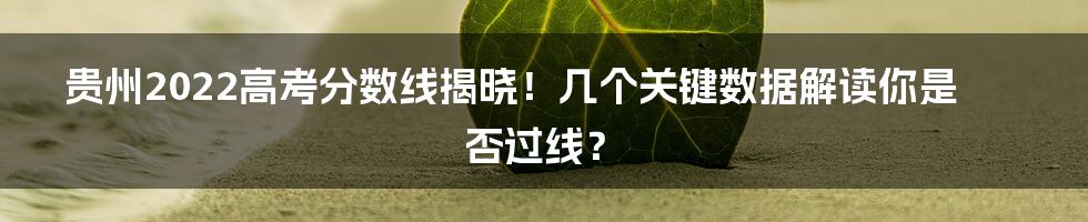 贵州2022高考分数线揭晓！几个关键数据解读你是否过线？