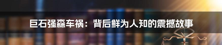 巨石强森车祸:背后鲜为人知的震撼故事