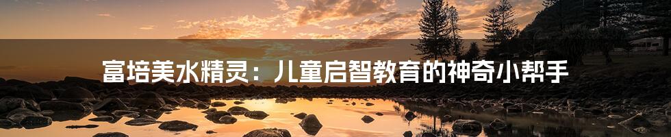 富培美水精灵:儿童启智教育的神奇小帮手
