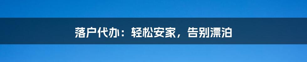 落户代办：轻松安家，告别漂泊