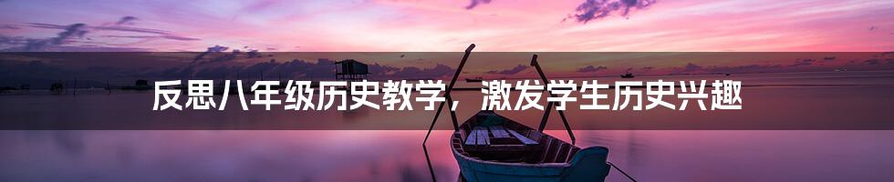 反思八年级历史教学,激发学生历史兴趣