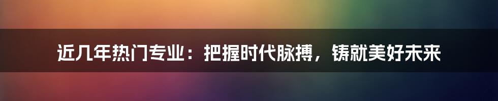 近几年热门专业：把握时代脉搏，铸就美好未来