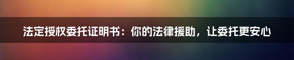 法定授权委托证明书：你的法律援助，让委托更安心