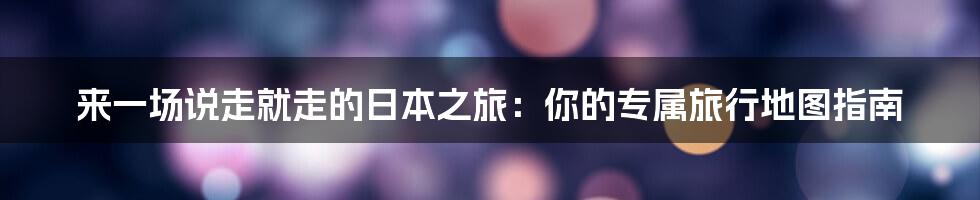 来一场说走就走的日本之旅：你的专属旅行地图指南