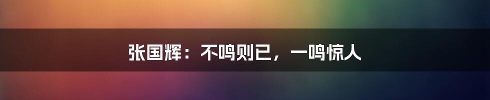 张国辉:不鸣则已,一鸣惊人