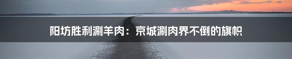 阳坊胜利涮羊肉：京城涮肉界不倒的旗帜