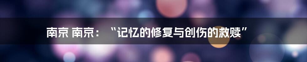 南京 南京:“记忆的修复与创伤的救赎”