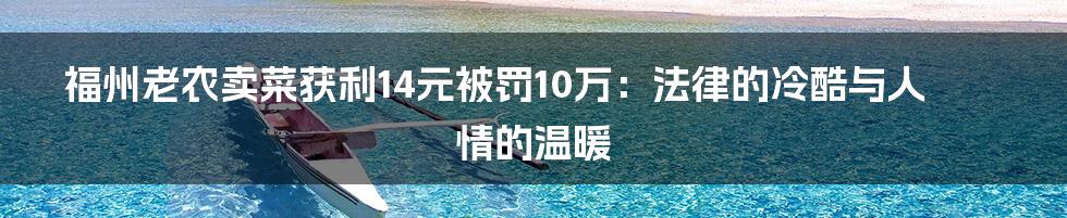 福州老农卖菜获利14元被罚10万:法律的冷酷与人情的温暖