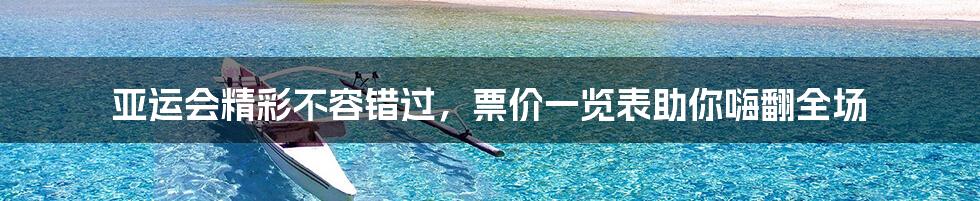 亚运会精彩不容错过,票价一览表助你嗨翻全场