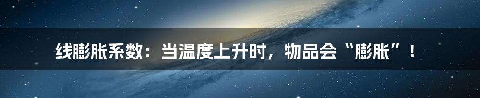 线膨胀系数:当温度上升时,物品会“膨胀”!