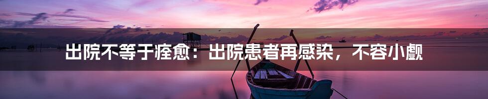 出院不等于痊愈:出院患者再感染,不容小觑